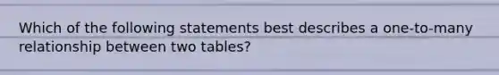 Which of the following statements best describes a one-to-many relationship between two tables?