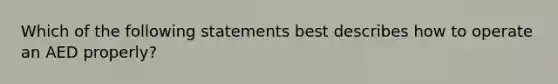 Which of the following statements best describes how to operate an AED properly?