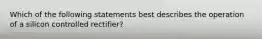 Which of the following statements best describes the operation of a silicon controlled rectifier?