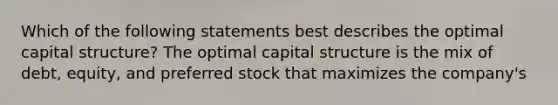 Which of the following statements best describes the optimal capital structure? The optimal capital structure is the mix of debt, equity, and preferred stock that maximizes the company's