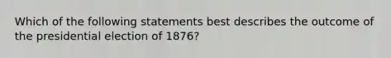 Which of the following statements best describes the outcome of the presidential election of 1876?