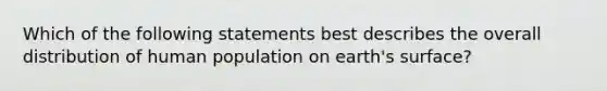 Which of the following statements best describes the overall distribution of human population on earth's surface?