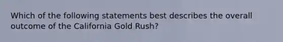 Which of the following statements best describes the overall outcome of the California Gold Rush?