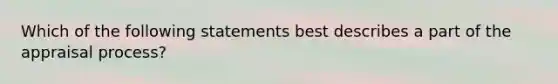 Which of the following statements best describes a part of the appraisal process?