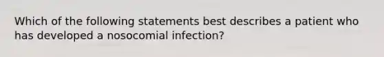 Which of the following statements best describes a patient who has developed a nosocomial infection?