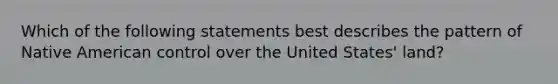 Which of the following statements best describes the pattern of Native American control over the United States' land?