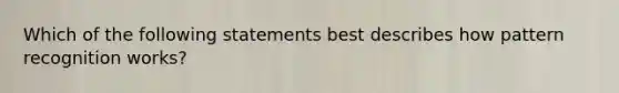 Which of the following statements best describes how pattern recognition works?