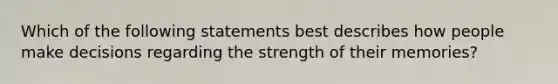 Which of the following statements best describes how people make decisions regarding the strength of their memories?