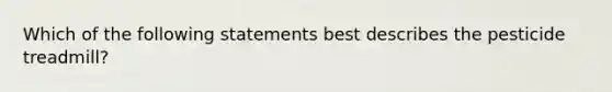 Which of the following statements best describes the pesticide treadmill?