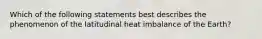 Which of the following statements best describes the phenomenon of the latitudinal heat imbalance of the Earth?