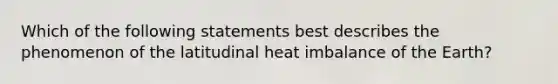 Which of the following statements best describes the phenomenon of the latitudinal heat imbalance of the Earth?