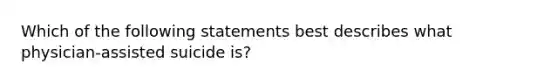 Which of the following statements best describes what physician-assisted suicide is?