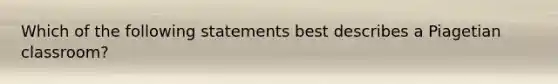 Which of the following statements best describes a Piagetian classroom?