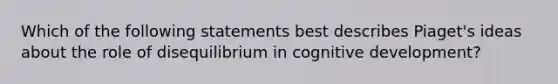 Which of the following statements best describes Piaget's ideas about the role of disequilibrium in cognitive development?