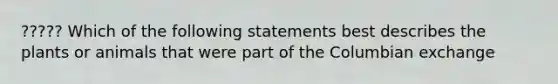 ????? Which of the following statements best describes the plants or animals that were part of the Columbian exchange