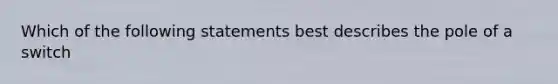 Which of the following statements best describes the pole of a switch