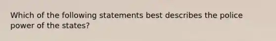 Which of the following statements best describes the police power of the states?