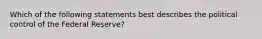 Which of the following statements best describes the political control of the Federal Reserve?