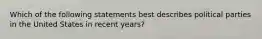 Which of the following statements best describes political parties in the United States in recent years?