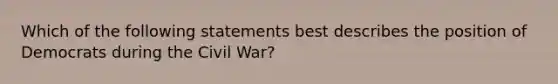 Which of the following statements best describes the position of Democrats during the Civil War?