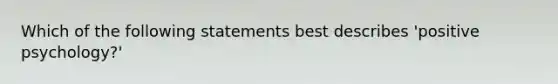 Which of the following statements best describes 'positive psychology?'