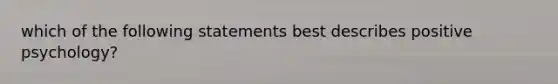 which of the following statements best describes positive psychology?