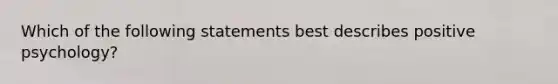 Which of the following statements best describes positive psychology?