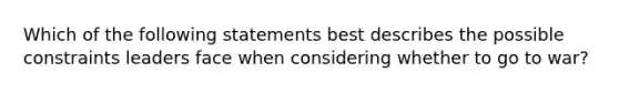 Which of the following statements best describes the possible constraints leaders face when considering whether to go to war?