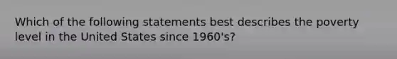 Which of the following statements best describes the poverty level in the United States since 1960's?