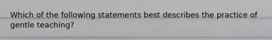 Which of the following statements best describes the practice of gentle teaching?