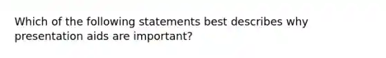 Which of the following statements best describes why presentation aids are important?