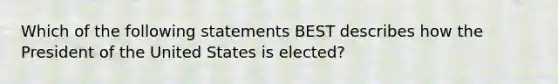 Which of the following statements BEST describes how the President of the United States is elected?