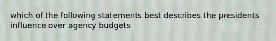 which of the following statements best describes the presidents influence over agency budgets