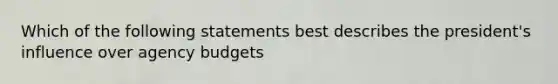 Which of the following statements best describes the president's influence over agency budgets