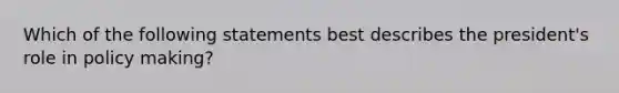 Which of the following statements best describes the president's role in policy making?