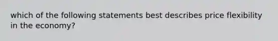 which of the following statements best describes price flexibility in the economy?