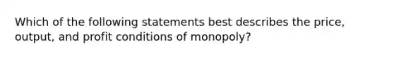 Which of the following statements best describes the price, output, and profit conditions of monopoly?