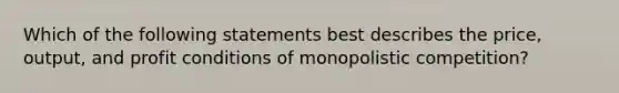 Which of the following statements best describes the price, output, and profit conditions of monopolistic competition?