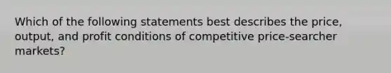 Which of the following statements best describes the price, output, and profit conditions of competitive price-searcher markets?