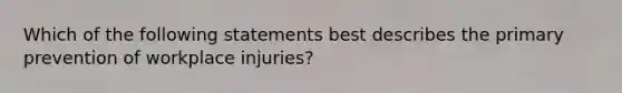 Which of the following statements best describes the primary prevention of workplace injuries?