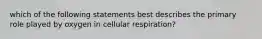 which of the following statements best describes the primary role played by oxygen in cellular respiration?