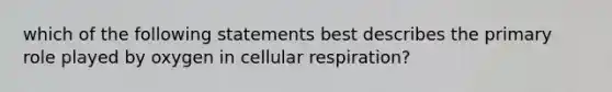 which of the following statements best describes the primary role played by oxygen in cellular respiration?