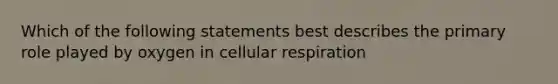 Which of the following statements best describes the primary role played by oxygen in cellular respiration