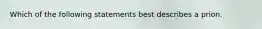 Which of the following statements best describes a prion.