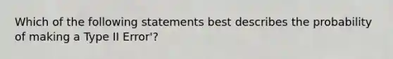 Which of the following statements best describes the probability of making a Type II Error'?