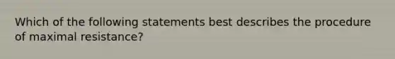 Which of the following statements best describes the procedure of maximal resistance?