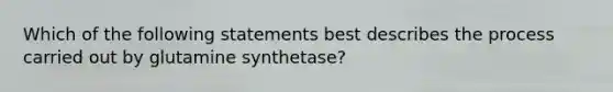 Which of the following statements best describes the process carried out by glutamine synthetase?