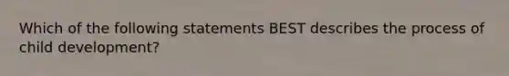 Which of the following statements BEST describes the process of child development?