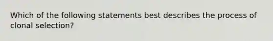 Which of the following statements best describes the process of clonal selection?