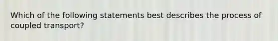 Which of the following statements best describes the process of coupled transport?